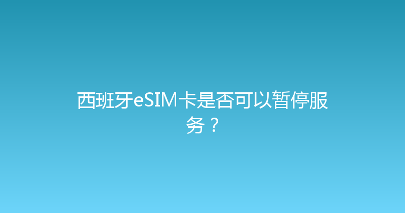 西班牙eSIM卡是否可以暂停服务？ 