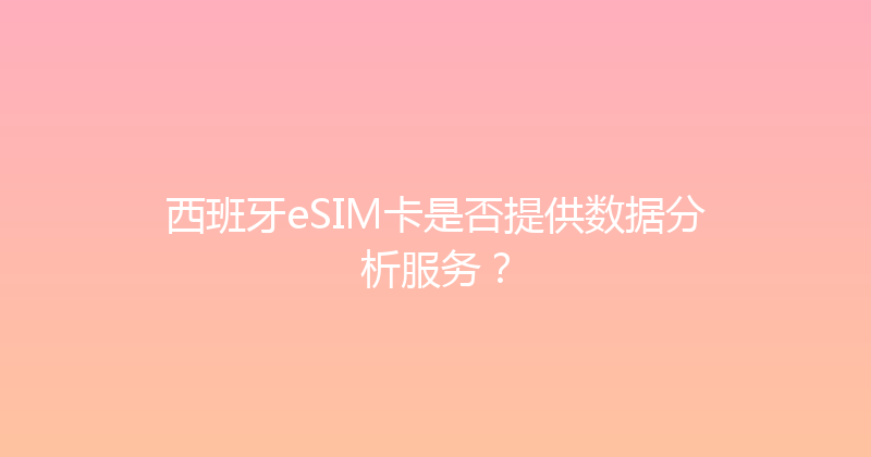 西班牙eSIM卡是否提供数据分析服务？ 