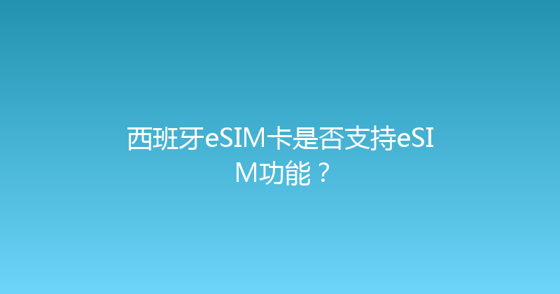 西班牙eSIM卡是否支持eSIM功能？ 