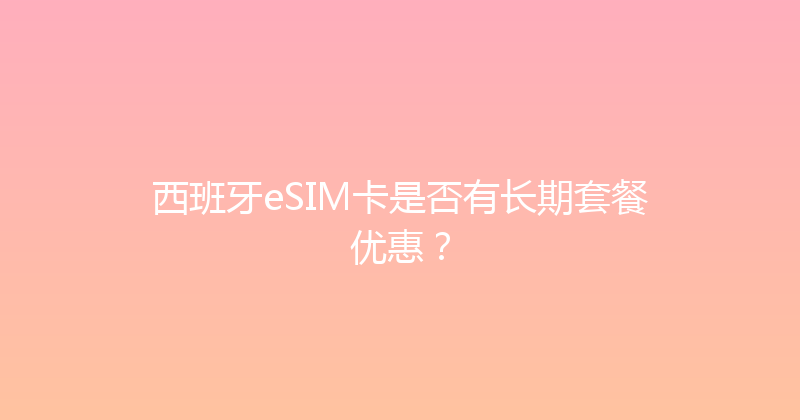 西班牙eSIM卡是否有长期套餐优惠？ 