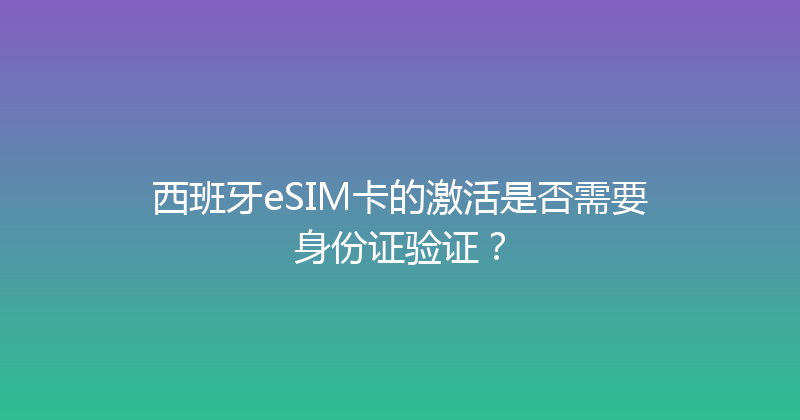 西班牙eSIM卡的激活是否需要身份证验证？ 