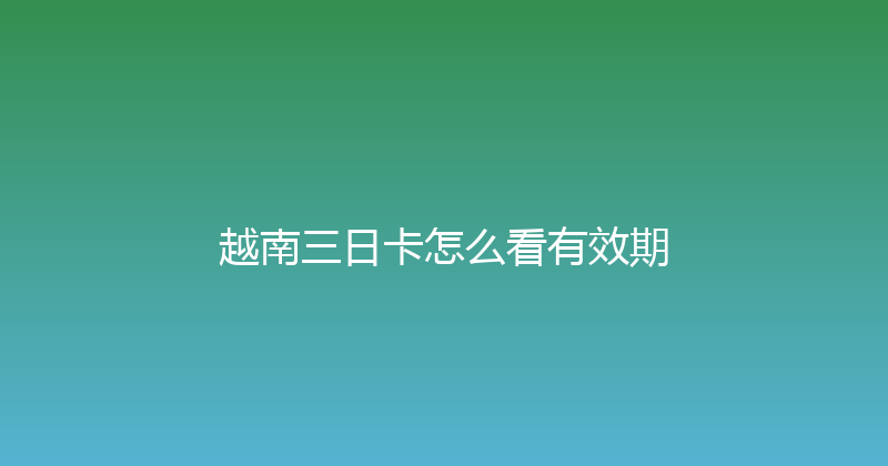 越南三日卡怎么看有效期 