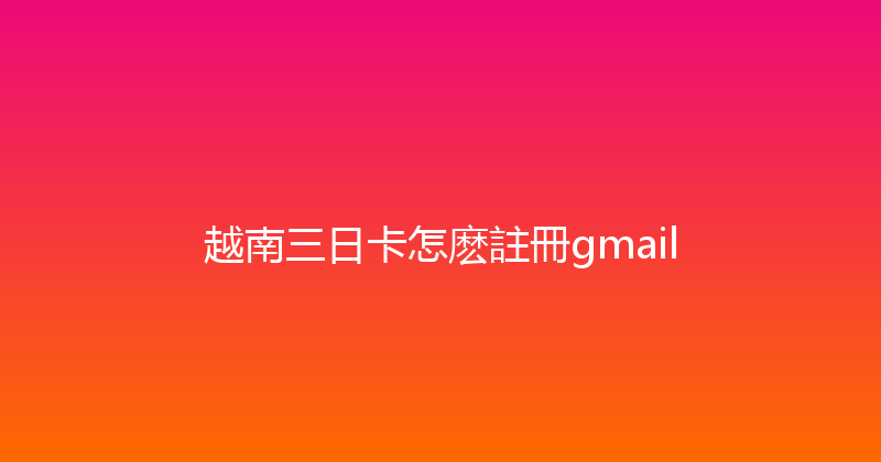 越南三日卡怎麽註冊gmail 