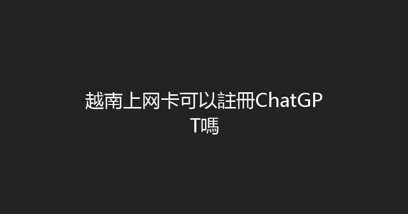 越南上网卡可以註冊ChatGPT嗎 
