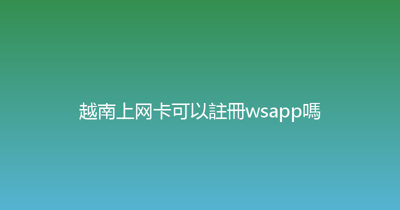 越南上网卡可以註冊wsapp嗎 