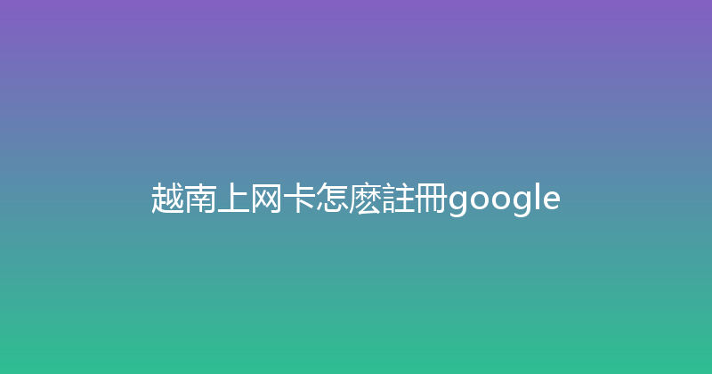 越南上网卡怎麽註冊google 