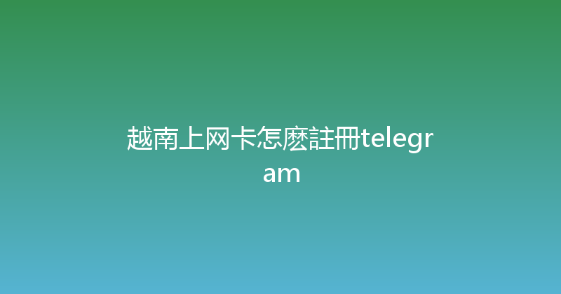 越南上网卡怎麽註冊telegram 