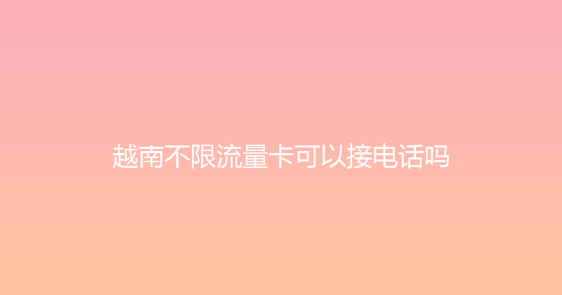 越南不限流量卡可以接电话吗 
