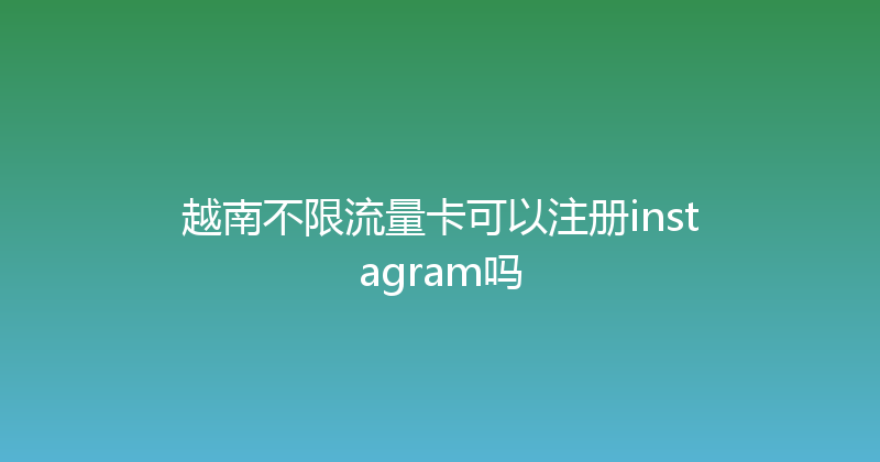 越南不限流量卡可以注册instagram吗 