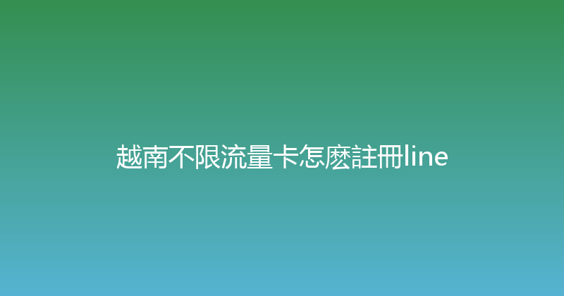 越南不限流量卡怎麽註冊line 