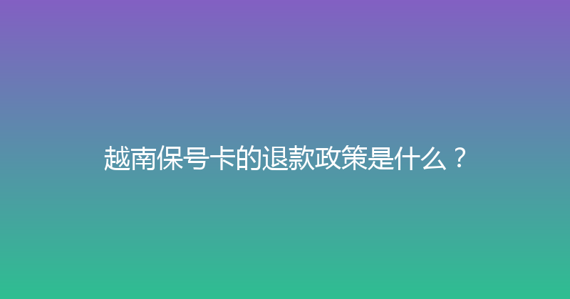 越南保号卡的退款政策是什么？ 