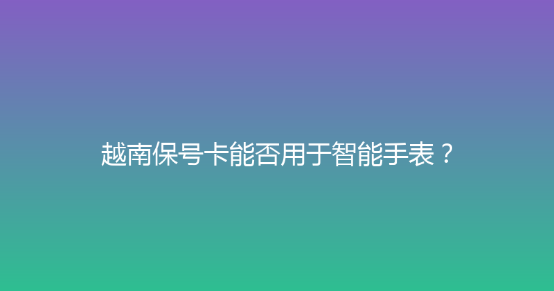 越南保号卡能否用于智能手表？ 