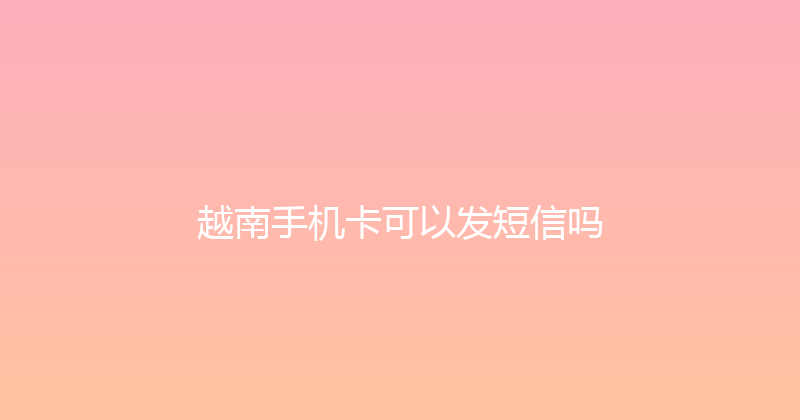 越南手机卡可以发短信吗 