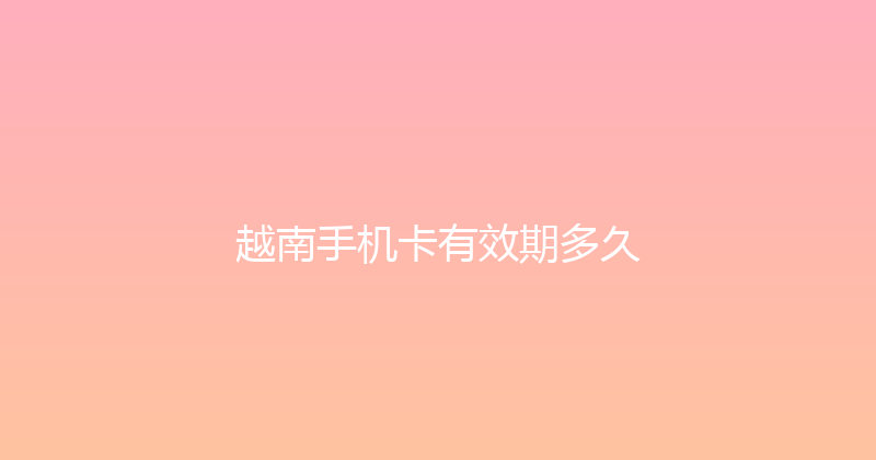 越南手机卡有效期多久 