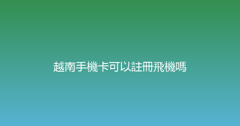 越南手機卡可以註冊飛機嗎 