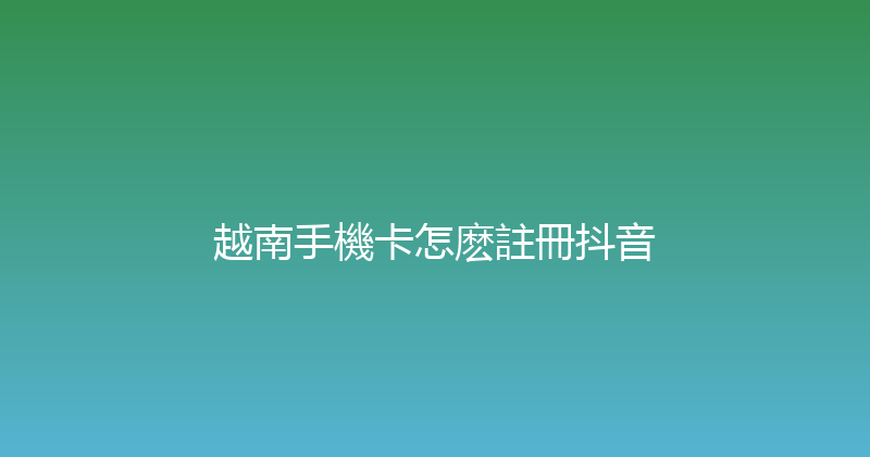 越南手機卡怎麽註冊抖音 