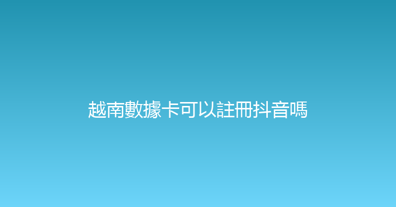 越南數據卡可以註冊抖音嗎 