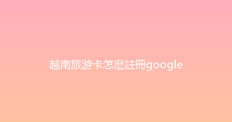 越南旅游卡怎麽註冊google 
