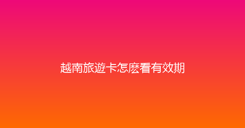 越南旅遊卡怎麽看有效期 