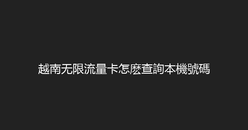 越南无限流量卡怎麽查詢本機號碼 