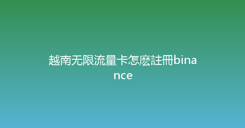 越南无限流量卡怎麽註冊binance 