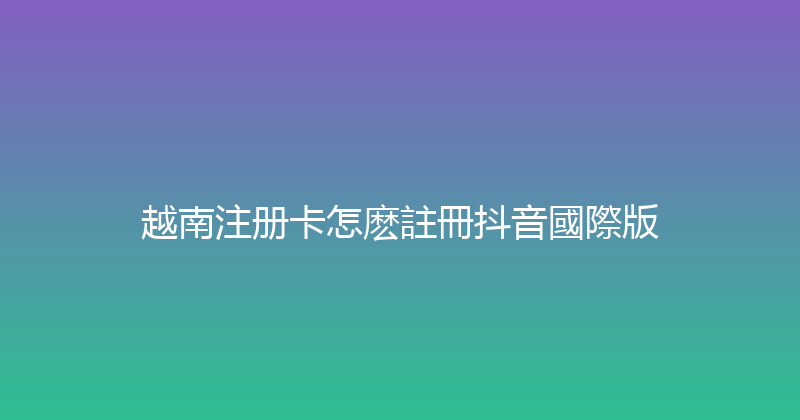 越南注册卡怎麽註冊抖音國際版 