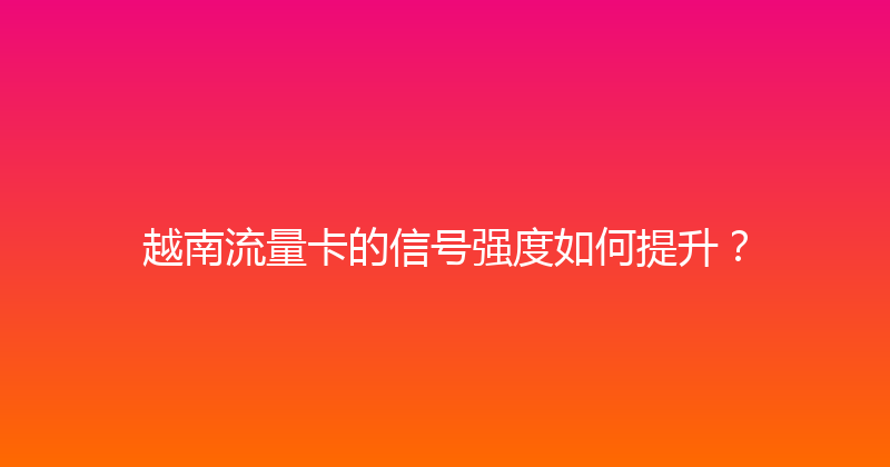越南流量卡的信号强度如何提升？ 