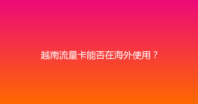 越南流量卡能否在海外使用？ 