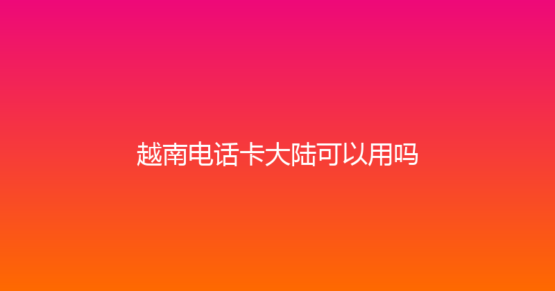 越南电话卡大陆可以用吗 