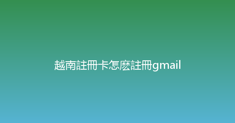 越南註冊卡怎麽註冊gmail 