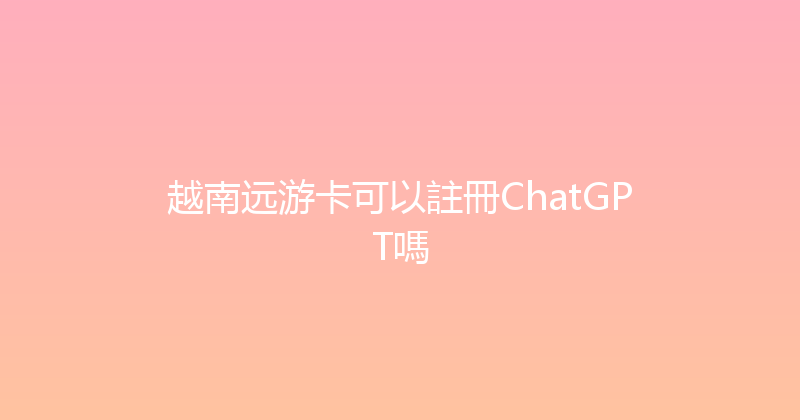 越南远游卡可以註冊ChatGPT嗎 
