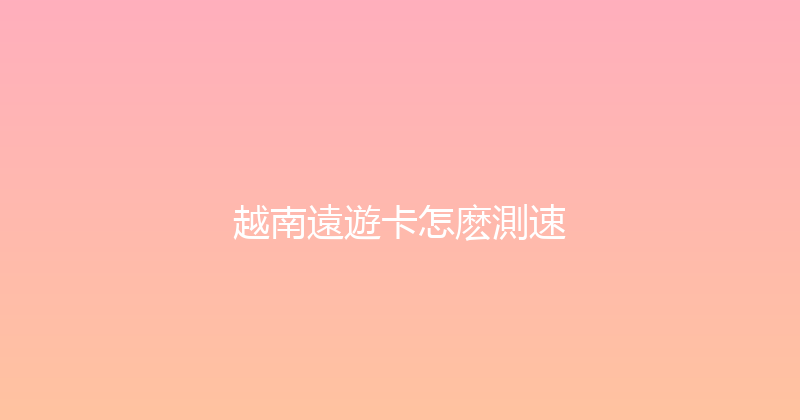越南遠遊卡怎麽測速 