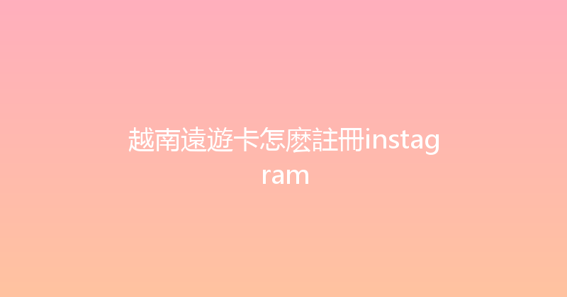 越南遠遊卡怎麽註冊instagram 