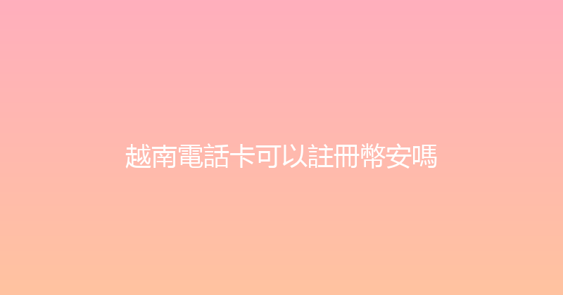越南電話卡可以註冊幣安嗎 