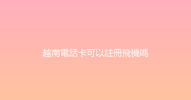 越南電話卡可以註冊飛機嗎 