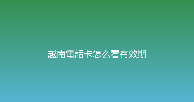 越南電話卡怎么看有效期 