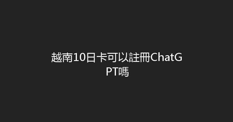 越南10日卡可以註冊ChatGPT嗎 