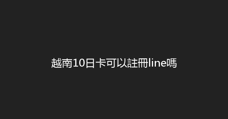 越南10日卡可以註冊line嗎 