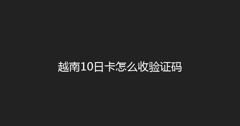 越南10日卡怎么收验证码 