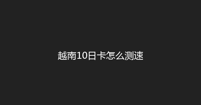 越南10日卡怎么测速 