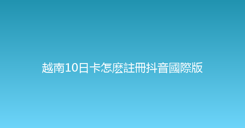 越南10日卡怎麽註冊抖音國際版 