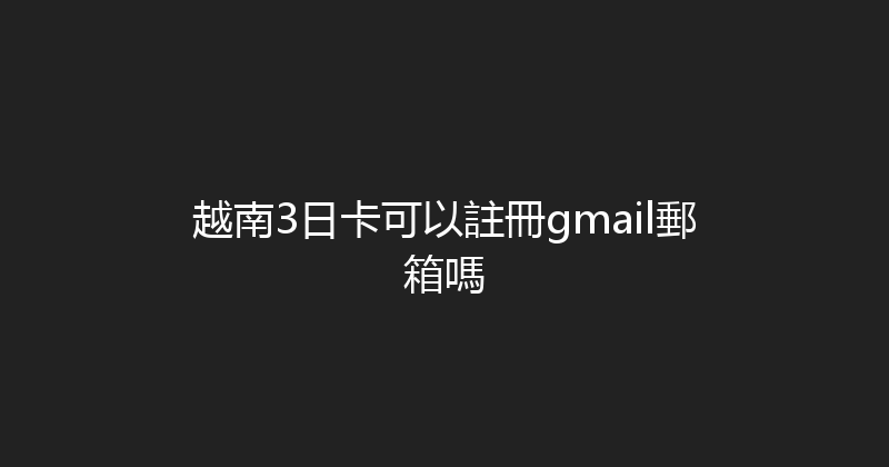 越南3日卡可以註冊gmail郵箱嗎 