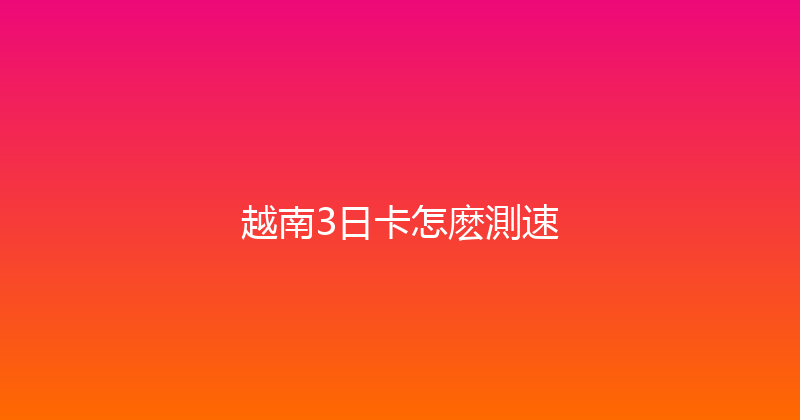 越南3日卡怎麽測速 
