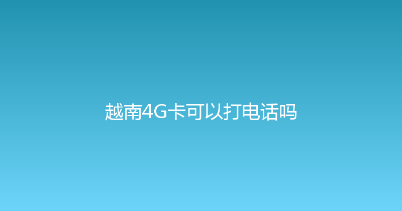 越南4G卡可以打电话吗 