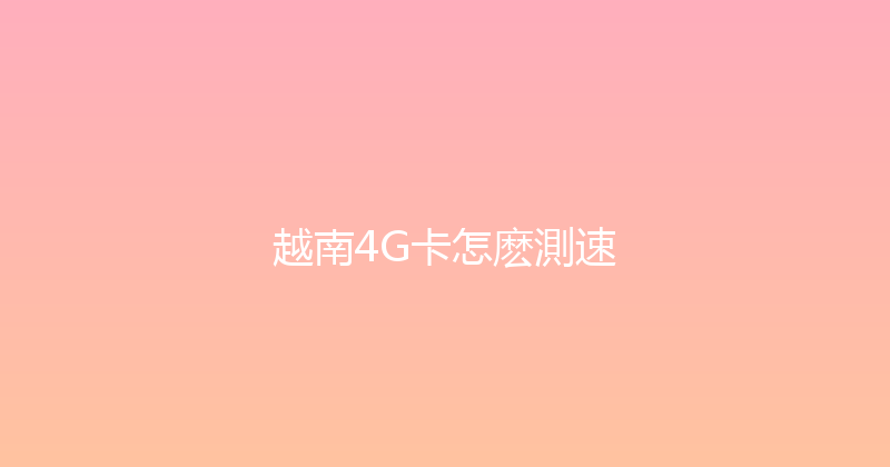 越南4G卡怎麽測速 