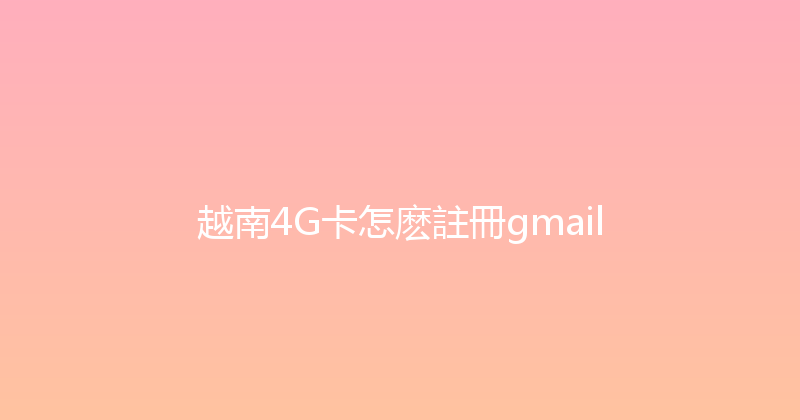 越南4G卡怎麽註冊gmail 