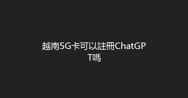 越南5G卡可以註冊ChatGPT嗎 