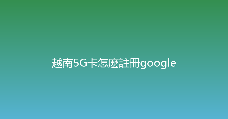 越南5G卡怎麽註冊google 