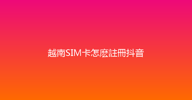 越南SIM卡怎麽註冊抖音 