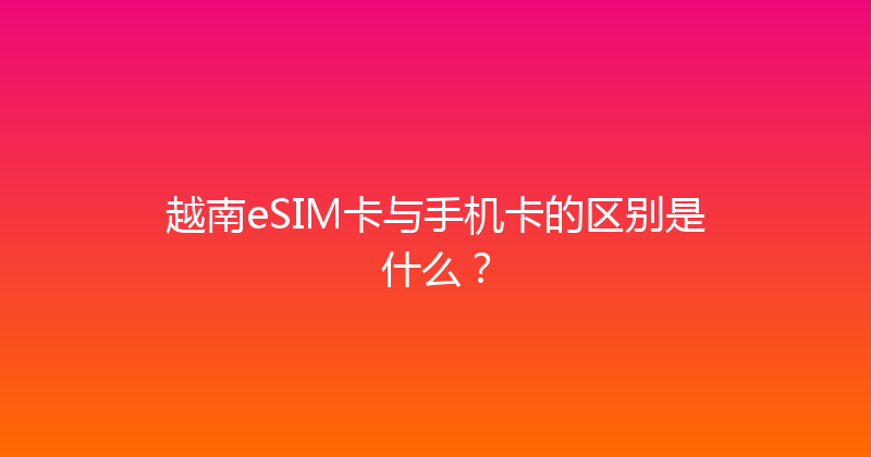 越南eSIM卡与手机卡的区别是什么？ 